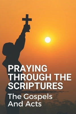 Praying Through The Scriptures: The Gospels And Acts: New Testament Bible by Yonan, Milissa