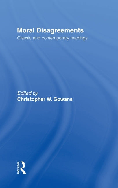 Moral Disagreements: Classic and Contemporary Readings by Gowans, Christopher W.