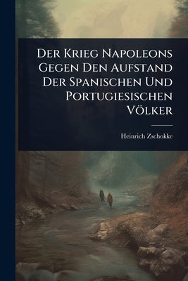 Der Krieg Napoleons Gegen Den Aufstand Der Spanischen Und Portugiesischen Völker by Zschokke, Heinrich