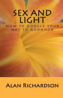 Sex and Light: How to Google your way to Godhood by Richardson, Alan