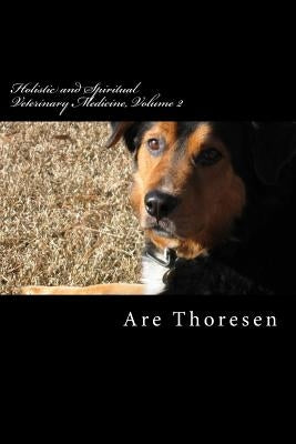 Holistic and Spiritual Veterinary Medicine, Volume 2 by Thoresen DVM, Are Simeon