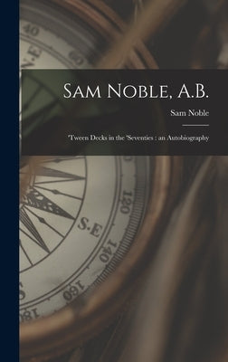 Sam Noble, A.B.; 'tween Decks in the 'seventies: an Autobiography by Noble, Sam