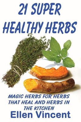 21 Super Healthy Herbs: Magic herbs for herbs that heal and herbs in the kitchen by Vincent, Ellen