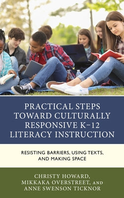 Practical Steps Toward Culturally Responsive K-12 Literacy Instruction: Resisting Barriers, Using Texts, and Making Space by Howard, Christy