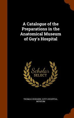 A Catalogue of the Preparations in the Anatomical Museum of Guy's Hospital by Hodgkin, Thomas
