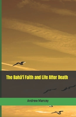 The Bahá'í Faith and Life After Death by Mancey, Andrew