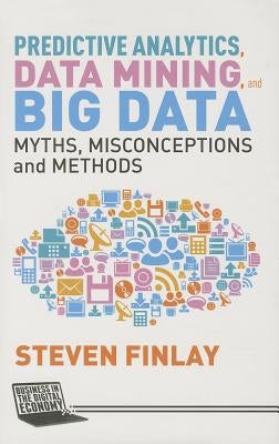 Predictive Analytics, Data Mining and Big Data: Myths, Misconceptions and Methods by Finlay, S.