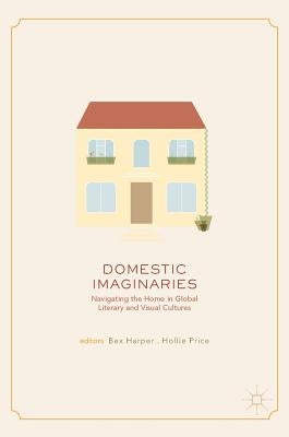 Domestic Imaginaries: Navigating the Home in Global Literary and Visual Cultures by Harper, Bex