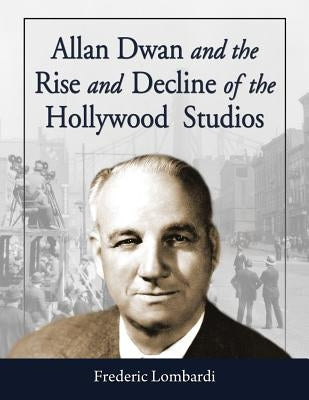 Allan Dwan and the Rise and Decline of the Hollywood Studios by Lombardi, Frederic