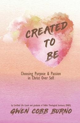Created to Be: Choosing Purpose and Passion in Christ Over Self by Burno, Gwen Cobb