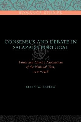 Consensus and Debate in Salazar's Portugal: Visual and Literary Negotiations of the National Text, 1933-1948 by Sapega, Ellen W.