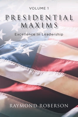 Presidential Maxims: Excellence In Leadership by Roberson, Raymond