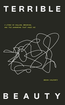 Terrible Beauty: A Story of Calling, Breaking, and the Unmaking that Made Me by Halferty, Bryan