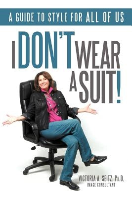 I Don't Wear a Suit!: A Guide to Style for All of Us by Seitz Ph. D., Victoria A.