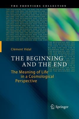 The Beginning and the End: The Meaning of Life in a Cosmological Perspective by Vidal, Clément