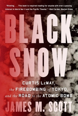 Black Snow: Curtis Lemay, the Firebombing of Tokyo, and the Road to the Atomic Bomb by Scott, James M.