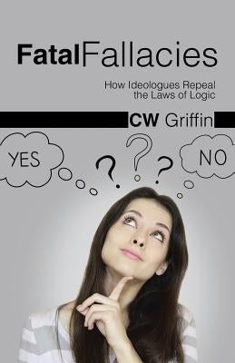 Fatal Fallacies: How Ideologues Repeal the Laws of Logic by Griffin, C. W.
