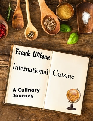 International Cuisine: A culinary journey through the yummiest recipes from the tastiest cuisines around the world by Wilson, Frank