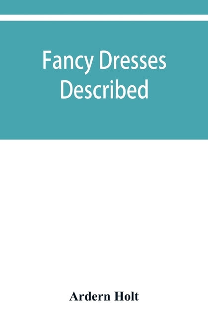 Fancy dresses described; or, What to wear at fancy balls by Holt, Ardern