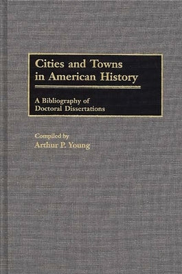Cities and Towns in American History: A Bibliography of Doctoral Dissertations by Young, Arthur P.