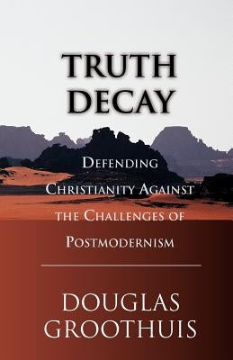 Truth Decay: Defending Christianity Against the Challenges of Postmodernism by Groothuis, Douglas R.