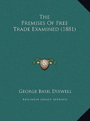 The Premises Of Free Trade Examined (1881) by Dixwell, George Basil