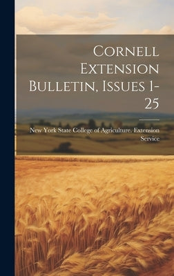 Cornell Extension Bulletin, Issues 1-25 by New York State College of Agriculture
