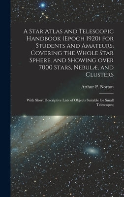 A Star Atlas and Telescopic Handbook (epoch 1920) for Students and Amateurs, Covering the Whole Star Sphere, and Showing Over 7000 Stars, Nebulæ, and by Norton, Arthur P. (Arthur Philip)