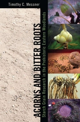 Acorns and Bitter Roots: Starch Grain Research in the Prehistoric Eastern Woodlands by Messner, Timothy C.