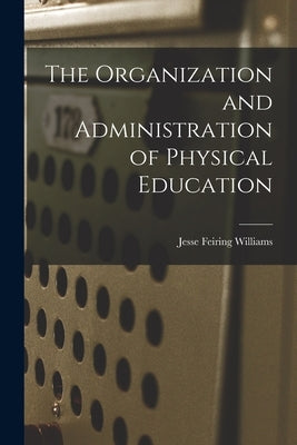 The Organization and Administration of Physical Education by Williams, Jesse Feiring