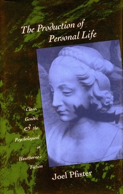 The Production of Personal Life: Class, Gender, and the Psychological in Hawthorne's Fiction by Pfister, Joel