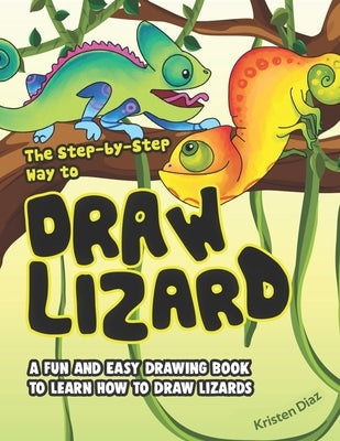 The Step-by-Step Way to Draw Lizard: A Fun and Easy Drawing Book to Learn How to Draw Lizards by Diaz, Kristen