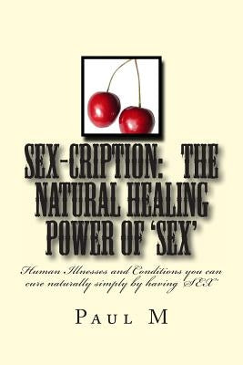 SEX-CRIPTION - The Natural Healing Power of 'SEX': Human Illnesses and Conditions you can cure Naturally Simply by having 'SEX' by M. B. a., Paul