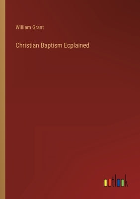 Christian Baptism Ecplained by Grant, William