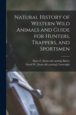 Natural History of Western Wild Animals and Guide for Hunters, Trappers, and Sportsmen by Cartwright, David W.
