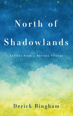 North Of Shadowlands: Letters From a Serious Illness by Bingham, Derick
