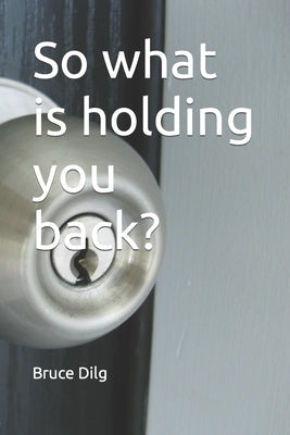 So what is holding you back? by Dilg, Bruce C.