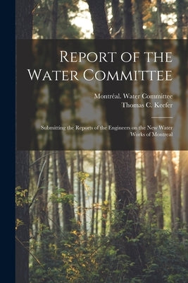 Report of the Water Committee [microform]: Submitting the Reports of the Engineers on the New Water Works of Montreal by Montréal (Quebec) Water Committee
