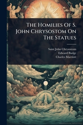 The Homilies Of S. John Chrysostom On The Statues by Chrysostom, Saint John