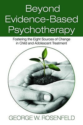 Beyond Evidence-Based Psychotherapy: Fostering the Eight Sources of Change in Child and Adolescent Treatment by Rosenfeld, George W.