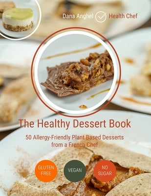 The Healthy Dessert Book: 50 Allergy-Friendly Plant Based Desserts from a French Chef: Vegan, Gluten-free, No added sugar by Anghel, Dana