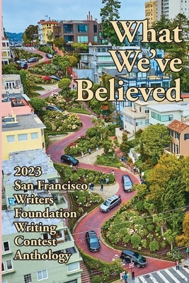 What We've Believed: 2023 San Francisco Writers Foundation Writing Contest Anthology by Provost, E. a.