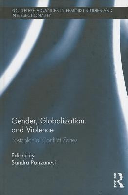 Gender, Globalization, and Violence: Postcolonial Conflict Zones by Ponzanesi, Sandra