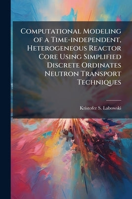 Computational Modeling of a Time-independent, Heterogeneous Reactor Core Using Simplified Discrete Ordinates Neutron Transport Techniques by Labowski, Kristofer S.