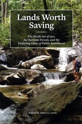Lands Worth Saving: The Weeks Act of 1911, the National Forests, and the Enduring Value of Public Investment by Lewis, James G.