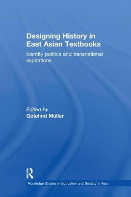 Designing History in East Asian Textbooks: Identity Politics and Transnational Aspirations by Mueller, Gotelind