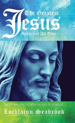The Greatest Jesus Mystery of All Time: Where Was Christ Between the Ages of 12 and 30? by Seabrook, Lochlainn