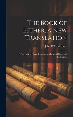 The Book of Esther, a new Translation: With Critical Notes, Excursuses, Maps and Plans and Illustrations by Haley, John William