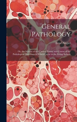 General Pathology: Or, the Science of the Causes, Nature and Course of the Pathological Disturbances Which Occur in the Living Subject by Ziegler, Ernst