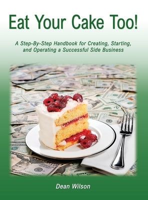 Eat Your Cake Too!: A Step-By Step Handbook for Creating, Starting, and Operating a Successful Side Business by Wilson, Dean